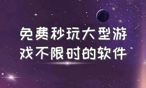 免费秒玩大型游戏不限时的软件