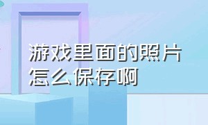 游戏里面的照片怎么保存啊