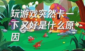 玩游戏突然卡一下又好是什么原因（玩游戏过一会突然卡一下）