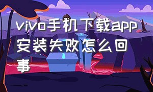 vivo手机下载app安装失败怎么回事（为什么vivo下载软件安装不上）