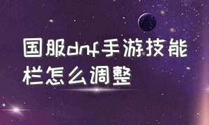 国服dnf手游技能栏怎么调整（国服dnf手游）