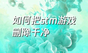 如何把stm游戏删除干净