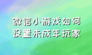 微信小游戏如何设置未成年玩家（微信小游戏要钱吗）