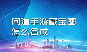 问道手游藏宝图怎么合成