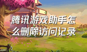 腾讯游戏助手怎么删除访问记录