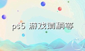 ps5 游戏请稍等（ps5游戏排行榜前十名）