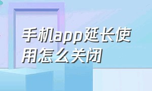 手机app延长使用怎么关闭（手机app延长使用怎么关闭设置）