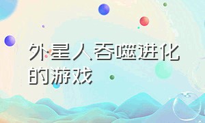 外星人吞噬进化的游戏（融合怪物吞噬进化的游戏）