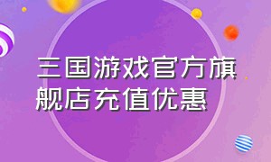 三国游戏官方旗舰店充值优惠（三国类型手游官方旗舰店充值优惠）