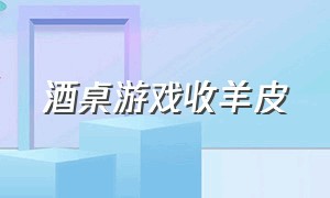 酒桌游戏收羊皮（酒桌玩游戏收羊皮怎么赢得多）