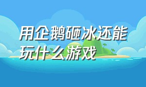 用企鹅砸冰还能玩什么游戏