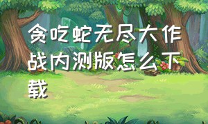 贪吃蛇无尽大作战内测版怎么下载