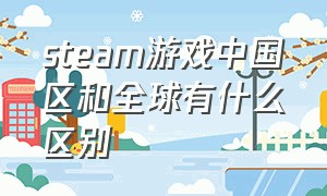 steam游戏中国区和全球有什么区别