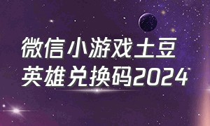 微信小游戏土豆英雄兑换码2024