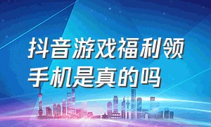 抖音游戏福利领手机是真的吗