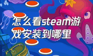 怎么看steam游戏安装到哪里（怎么查看steam安装到哪了）