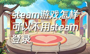 steam游戏怎样可以不用steam登录（不登录steam怎么直接打开游戏）