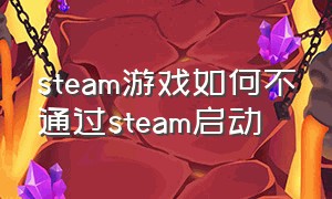 steam游戏如何不通过steam启动（如何不经过steam启动游戏）