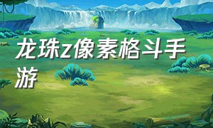 龙珠z像素格斗手游（龙珠z正版手游下载哪个平台）