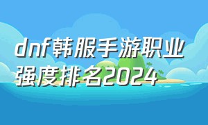 dnf韩服手游职业强度排名2024