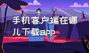 手机客户端在哪儿下载app（手机客户端app下载最新版本）