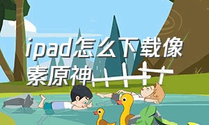 ipad怎么下载像素原神