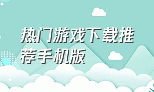 热门游戏下载推荐手机版（手机下载最新游戏排行榜）