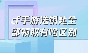 cf手游送钥匙全部领取有啥区别