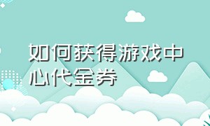 如何获得游戏中心代金券（华为游戏中心代金券怎么获得）