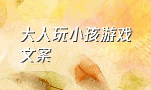 大人玩小孩游戏文案