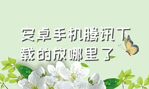 安卓手机腾讯下载的放哪里了（手机腾讯下载在苹果手机哪里）