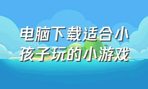 电脑下载适合小孩子玩的小游戏