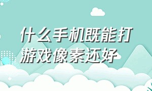 什么手机既能打游戏像素还好