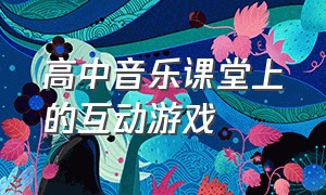 高中音乐课堂上的互动游戏