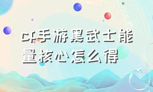 cf手游黑武士能量核心怎么得