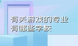 有关游戏的专业有哪些学校（有关游戏的专业有哪些学校可以报考）