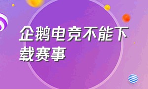 企鹅电竞不能下载赛事（企鹅电竞直播怎么下载不了）