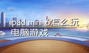 ipad mini 6怎么玩电脑游戏（ipadmini6玩游戏怎么全屏）