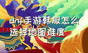 dnf手游韩服怎么选择地图难度