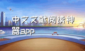 中文文献阅读神器app（中文文献辅助阅读app）