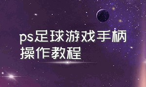 ps足球游戏手柄操作教程（ps实况足球如何将摇杆改成手柄）