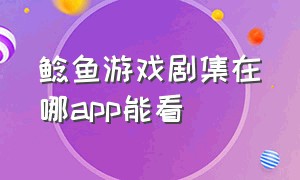 鲶鱼游戏剧集在哪app能看