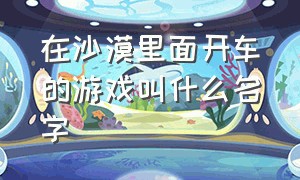 在沙漠里面开车的游戏叫什么名字