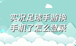 实况足球手游换手机了怎么登录