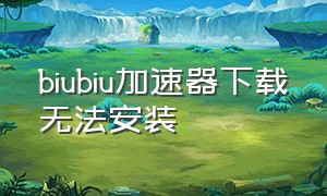 biubiu加速器下载无法安装（biubiu加速器正版下载官网）