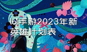 lol手游2023年新英雄计划表