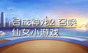 合成神龙2 召唤仙女小游戏（召唤神龙2小游戏网页入口）
