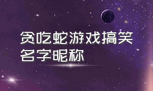 贪吃蛇游戏搞笑名字昵称