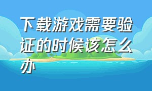 下载游戏需要验证的时候该怎么办