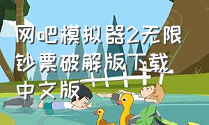 网吧模拟器2无限钞票破解版下载中文版